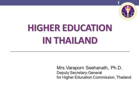 HIGHER EDUCATION IN THAILAND Mrs.Varaporn Seehanath, Ph.D. Deputy Secretary-General for Higher Education Commission, Thailand 1.