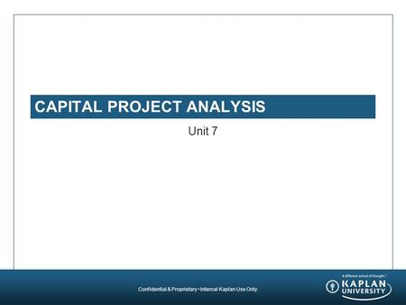 Confidential & Proprietary Internal Kaplan Use Only. CAPITAL PROJECT ANALYSIS Unit 7.