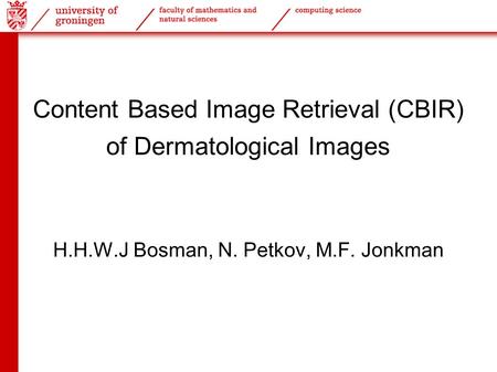 Content Based Image Retrieval (CBIR) of Dermatological Images H.H.W.J Bosman, N. Petkov, M.F. Jonkman.