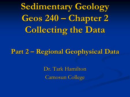 Sedimentary Geology Geos 240 – Chapter 2 Collecting the Data Part 2 – Regional Geophysical Data Dr. Tark Hamilton Camosun College.