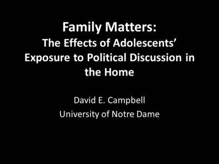 Family Matters: The Effects of Adolescents’ Exposure to Political Discussion in the Home David E. Campbell University of Notre Dame.