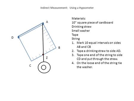 Indirect Measurement: Using a Hypsometer Materials: 10” square piece of cardboard Drinking straw Small washer Tape String 1.Mark 10 equal intervals on.