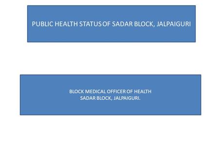 PUBLIC HEALTH STATUS OF SADAR BLOCK, JALPAIGURI BLOCK MEDICAL OFFICER OF HEALTH SADAR BLOCK, JALPAIGURI.