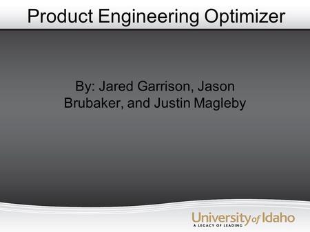 Product Engineering Optimizer By: Jared Garrison, Jason Brubaker, and Justin Magleby.