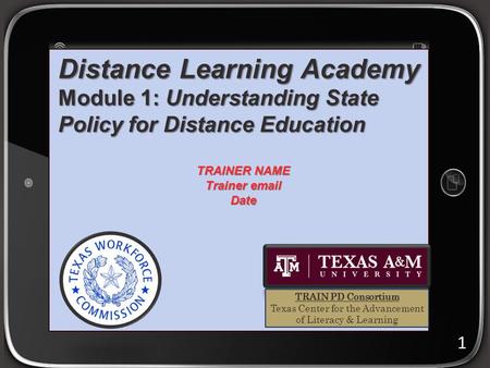 Distance Learning Academy Module 1: Understanding State Policy for Distance Education 1 TRAINER NAME Trainer email Date TRAIN PD Consortium Texas Center.