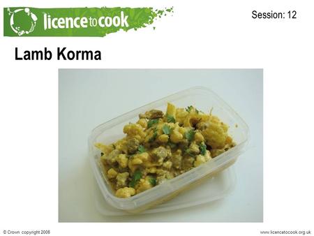 Www.licencetocook.org.uk© Crown copyright 2008 Lamb Korma Session: 12.