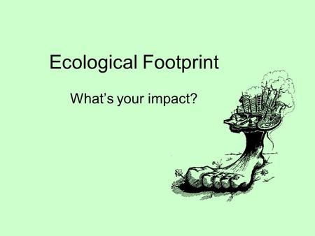 Ecological Footprint What’s your impact?. Ecological Footprint (EF) Definition: how much of the Earth we use for our food, clothing, play, energy, shelter,