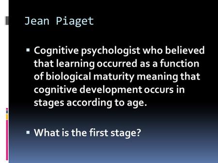 Jean Piaget Cognitive psychologist who believed that learning occurred as a function of biological maturity meaning that cognitive development occurs.