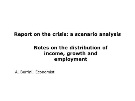 Report on the crisis: a scenario analysis Notes on the distribution of income, growth and employment A. Berrini, Economist.