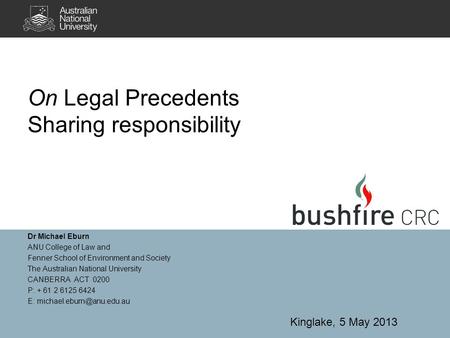 On Legal Precedents Sharing responsibility Dr Michael Eburn ANU College of Law and Fenner School of Environment and Society The Australian National University.