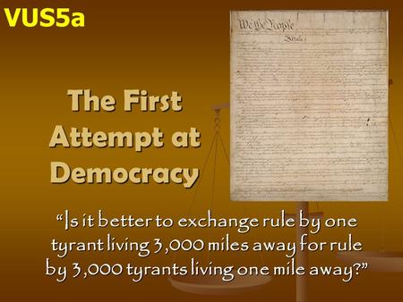 The First Attempt at Democracy “Is it better to exchange rule by one tyrant living 3,000 miles away for rule by 3,000 tyrants living one mile away?” VUS5a.