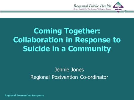 Regional Postvention Response Coming Together: Collaboration in Response to Suicide in a Community Jennie Jones Regional Postvention Co-ordinator.