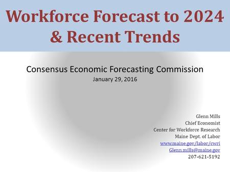 Workforce Forecast to 2024 & Recent Trends Consensus Economic Forecasting Commission January 29, 2016 Glenn Mills Chief Economist Center for Workforce.