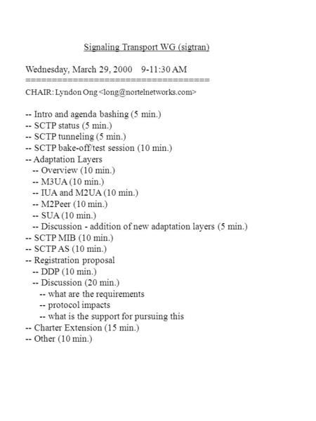 Signaling Transport WG (sigtran) Wednesday, March 29, 2000 9-11:30 AM =================================== CHAIR: Lyndon Ong -- Intro and agenda bashing.