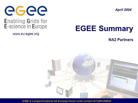 EGEE is a project funded by the European Union under contract IST-2003-508833 EGEE Summary NA2 Partners April 2004 www.eu-egee.org.