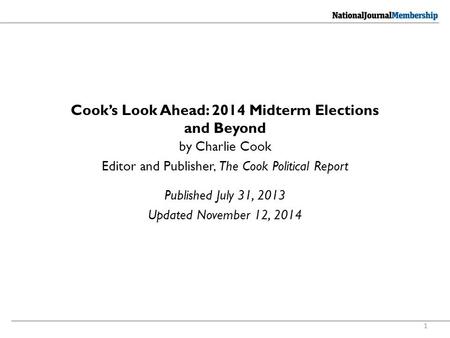 1 Cook’s Look Ahead: 2014 Midterm Elections and Beyond Published July 31, 2013 Updated November 12, 2014 by Charlie Cook Editor and Publisher, The Cook.