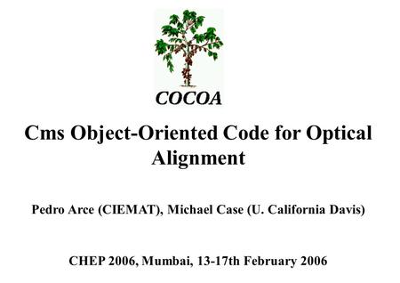 CHEP’06 COCOA 1 Cms Object-Oriented Code for Optical Alignment Pedro Arce (CIEMAT), Michael Case (U. California Davis) CHEP 2006, Mumbai, 13-17th February.