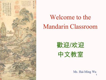 1 Welcome to the Mandarin Classroom 歡迎 / 欢迎 中文教室 Ms. Hai-Ming Wu.