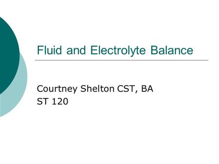 Fluid and Electrolyte Balance Courtney Shelton CST, BA ST 120.