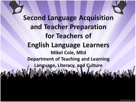 Second Language Acquisition and Teacher Preparation for Teachers of English Language Learners Mikel Cole, MEd Department of Teaching and Learning Language,