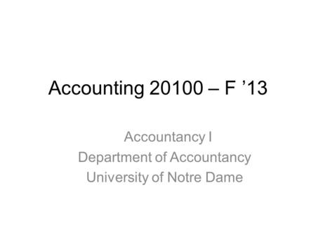 Accounting 20100 – F ’13 Accountancy I Department of Accountancy University of Notre Dame.