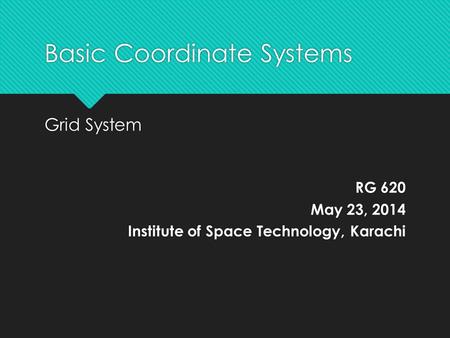 Basic Coordinate Systems Grid System RG 620 May 23, 2014 Institute of Space Technology, Karachi Grid System RG 620 May 23, 2014 Institute of Space Technology,