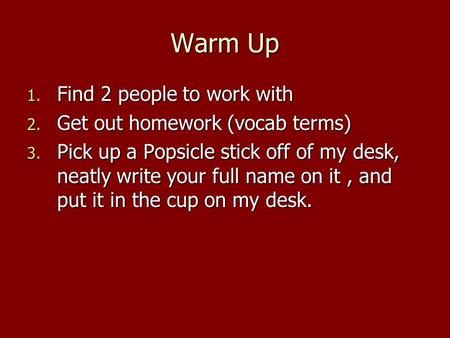 Warm Up 1. Find 2 people to work with 2. Get out homework (vocab terms) 3. Pick up a Popsicle stick off of my desk, neatly write your full name on it,