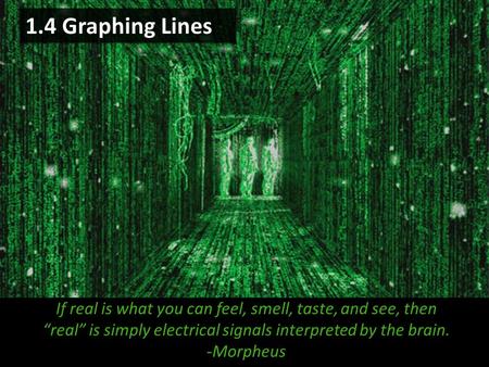 1.4 Graphing Lines If real is what you can feel, smell, taste, and see, then “real” is simply electrical signals interpreted by the brain. -Morpheus.