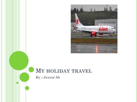 M Y HOLIDAY TRAVEL By : Jeron/ 5b. S URABAYA -B ALI I will go on Wednesday 7 October at 4:00 pm Flight time was 23 minute and Bali 1 hour ahead Surabaya.