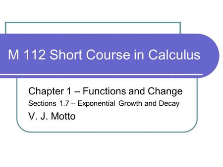 M 112 Short Course in Calculus Chapter 1 – Functions and Change Sections 1.7 – Exponential Growth and Decay V. J. Motto.