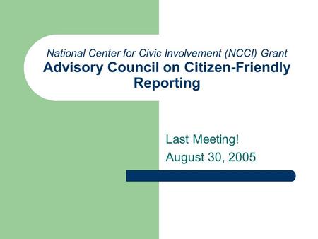 National Center for Civic Involvement (NCCI) Grant Advisory Council on Citizen-Friendly Reporting Last Meeting! August 30, 2005.