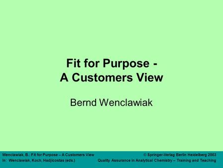 Wenclawiak, B.: Fit for Purpose – A Customers View© Springer-Verlag Berlin Heidelberg 2003 In: Wenclawiak, Koch, Hadjicostas (eds.) Quality Assurance in.