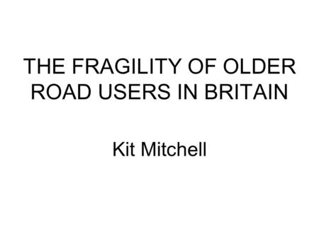 THE FRAGILITY OF OLDER ROAD USERS IN BRITAIN Kit Mitchell.