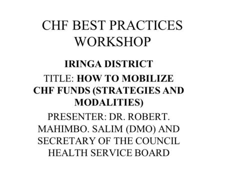 CHF BEST PRACTICES WORKSHOP IRINGA DISTRICT TITLE: HOW TO MOBILIZE CHF FUNDS (STRATEGIES AND MODALITIES) PRESENTER: DR. ROBERT. MAHIMBO. SALIM (DMO) AND.