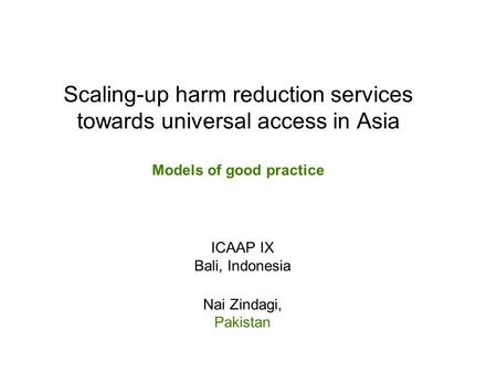 Scaling-up harm reduction services towards universal access in Asia Models of good practice ICAAP IX Bali, Indonesia Nai Zindagi, Pakistan.