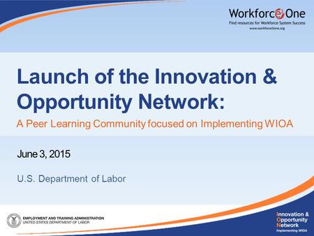 June 3, 2015 U.S. Department of Labor Launch of the Innovation & Opportunity Network: A Peer Learning Community focused on Implementing WIOA.