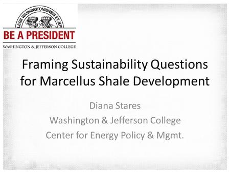 Framing Sustainability Questions for Marcellus Shale Development Diana Stares Washington & Jefferson College Center for Energy Policy & Mgmt.