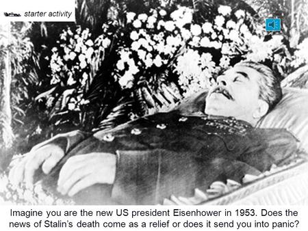 Imagine you are the new US president Eisenhower in 1953. Does the news of Stalin’s death come as a relief or does it send you into panic?  starter activity.