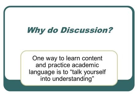 Why do Discussion? One way to learn content and practice academic language is to “talk yourself into understanding”