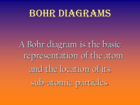 Bohr Diagrams A Bohr diagram is the basic representation of the atom and the location of its sub-atomic particles.