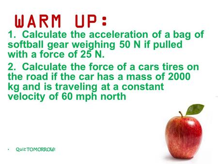 WARM UP: 1. Calculate the acceleration of a bag of softball gear weighing 50 N if pulled with a force of 25 N. 2. Calculate the force of a cars tires on.