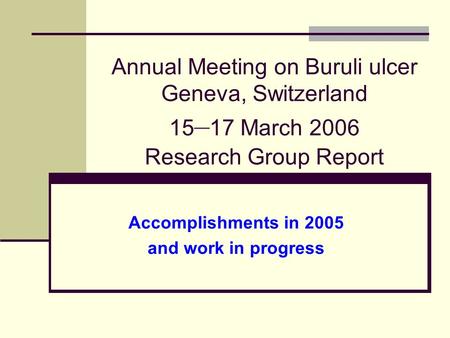 Annual Meeting on Buruli ulcer Geneva, Switzerland 15 – 17 March 2006 Research Group Report Accomplishments in 2005 and work in progress.