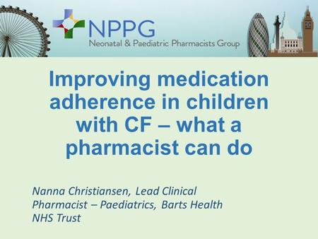 Improving medication adherence in children with CF – what a pharmacist can do Nanna Christiansen, Lead Clinical Pharmacist – Paediatrics, Barts Health.