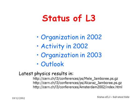 18/12/2002 Status of L3 - Salvatore Mele Status of L3 Organization in 2002 Activity in 2002 Organization in 2003 Outlook Latest physics results in: