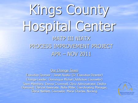 Kings County Hospital Center MATP III NIATX PROCESS IMPROVEMENT PROJECT APR – NOV 2011 Our Change Team Executive Sponsor : Janet Aiyeku (Sr. Executive.