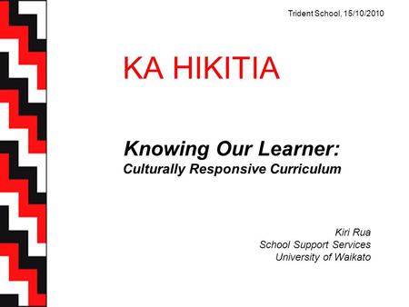 KA HIKITIA Knowing Our Learner: Culturally Responsive Curriculum Kiri Rua School Support Services University of Waikato Trident School, 15/10/2010.