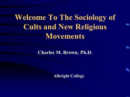 Welcome To The Sociology of Cults and New Religious Movements Charles M. Brown, Ph.D. Albright College.