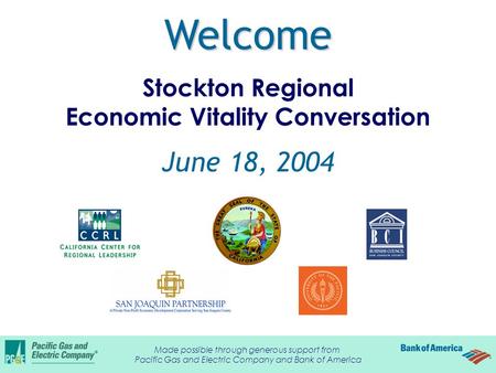 Welcome Welcome Stockton Regional Economic Vitality Conversation June 18, 2004 Made possible through generous support from Pacific Gas and Electric Company.