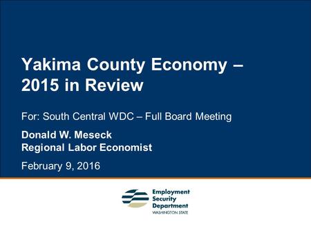 1 For: South Central WDC – Full Board Meeting Donald W. Meseck Regional Labor Economist February 9, 2016 Yakima County Economy – 2015 in Review.