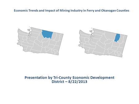 Presentation by Tri-County Economic Development District – 8/22/2013 Economic Trends and Impact of Mining Industry in Ferry and Okanogan Counties.